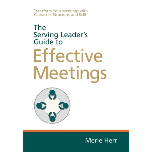 The Serving Leader's Guide to Effective Meetings: Transform Your Meetings with Character, Structure, and Skill