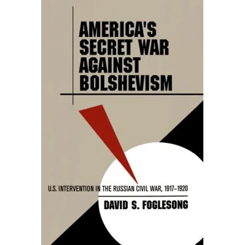 America's Secret War Against Bolshevism: U.S. Intervention in the Russian Civil War, 1917-1920