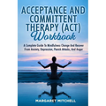 Acceptance and Committent Therapy (Act) Workbook: A Complete Guide to Mindfulness Change and Recover from Anxiety, Depression, Panick Attacks, and Ang