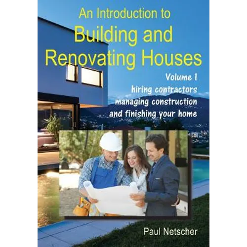 An Introduction to Building and Renovating Houses: Volume 1. Hiring Contractors, Managing Construction and Finishing Your Home