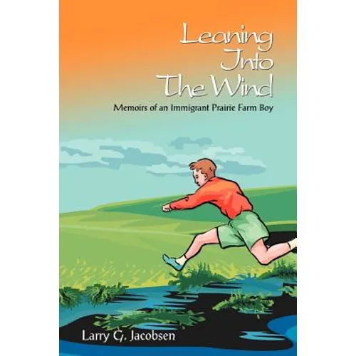 Leaning Into The Wind: Memoirs of an Immigrant Prairie Farm Boy
