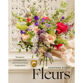 Fleurs: Bouquets, Arrangements, and French Floral Inspirations