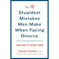 The 10 Stupidest Mistakes Men Make When Facing Divorce: And How to Avoid Them