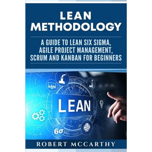 Lean Methodology: A Guide to Lean Six Sigma, Agile Project Management, Scrum and Kanban for Beginners