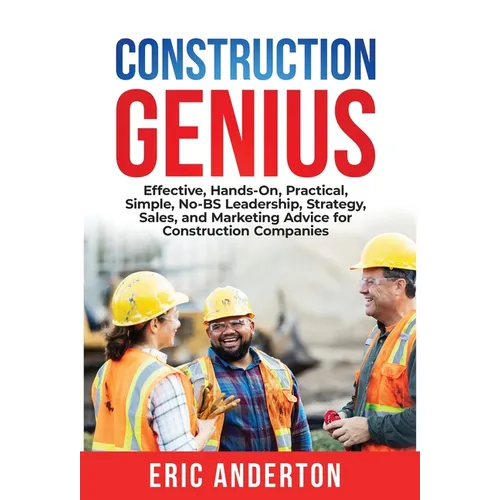 Construction Genius: Effective, Hands-On, Practical, Simple, No-BS Leadership, Strategy, Sales, and Marketing Advice for Construction Companies
