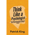 Think Like a Psychologist: How to Analyze Emotions, Read Body Language and Behavior, Understand Motivations, and Decipher Intentions