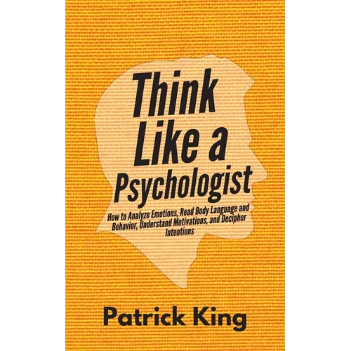Think Like a Psychologist: How to Analyze Emotions, Read Body Language and Behavior, Understand Motivations, and Decipher Intentions
