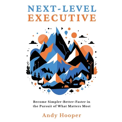 Next-Level Executive: Become Simpler-Better-Faster in the Pursuit of What Matters Most