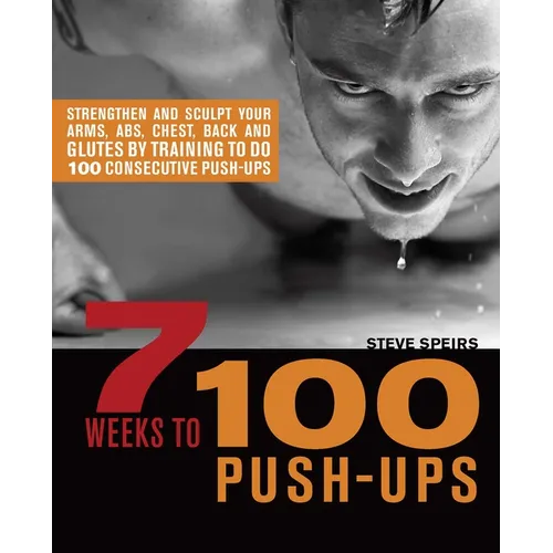 7 Weeks to 100 Push-Ups: Strengthen and Sculpt Your Arms, Abs, Chest, Back and Glutes by Training to Do 100 Consecutive Push-