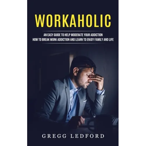 Workaholic: An Easy Guide to Help Moderate Your Addiction (How to Break Work Addiction and Learn to Enjoy Family and Life)