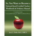 So, You Want to Become a National Board Certified Teacher: Workbook & Evidence Manual: A Candidate's Guide to Successfully Passing the Nbpts Certifica