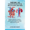 Medical Terminology for Beginners 2025-2026: The Brain Friendly Way to Memorize, Pronounce and Fully Understand Medical Terms Using Proven Memory Hack