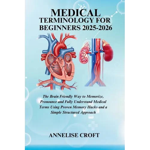 Medical Terminology for Beginners 2025-2026: The Brain Friendly Way to Memorize, Pronounce and Fully Understand Medical Terms Using Proven Memory Hack