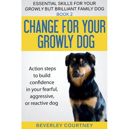 Change for your Growly Dog!: Action steps to build confidence in your fearful, aggressive, or reactive dog