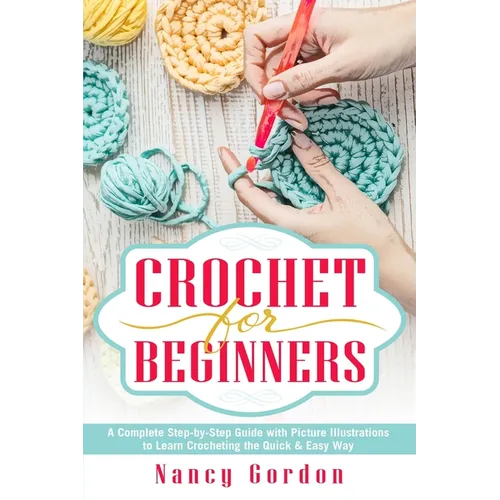Crochet For Beginners: A Complete Step By Step Guide With Picture illustrations To Learn Crocheting The Quick & Easy Way