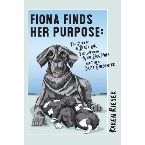 Fiona Finds Her Purpose: A Story of a Black Lab, Two African Wild Dog Pups, and their Brief Encounter