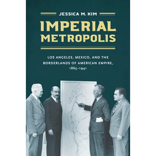 Imperial Metropolis: Los Angeles, Mexico, and the Borderlands of American Empire, 1865-1941