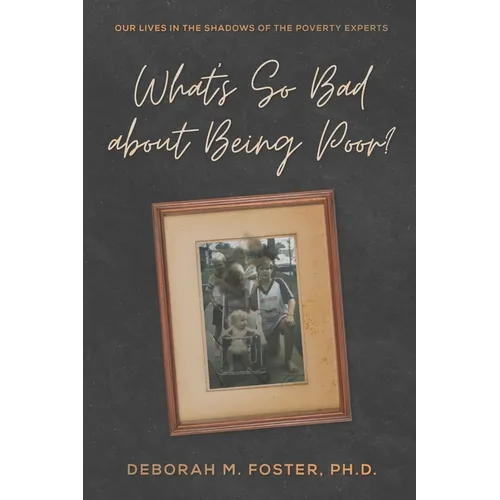 What's So Bad About Being Poor?: Our Lives In the Shadows of the Poverty Experts