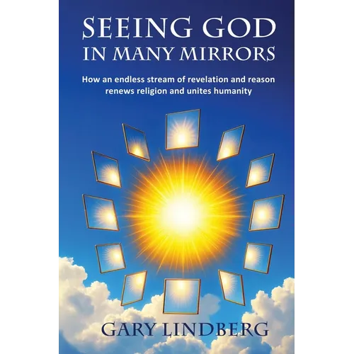 Seeing God in Many Mirrors: How an endless stream of revelation and reason renews religion and unites humanity