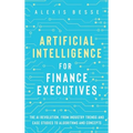 Artificial Intelligence for Finance Executives: The AI revolution, from industry trends and case studies to algorithms and concepts