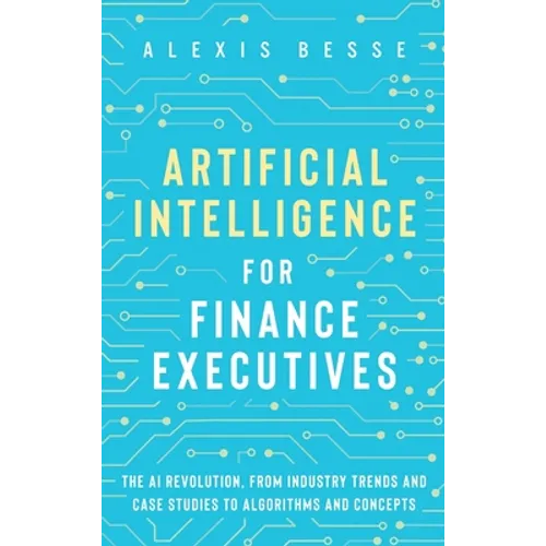 Artificial Intelligence for Finance Executives: The AI revolution, from industry trends and case studies to algorithms and concepts