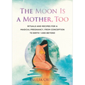 The Moon Is a Mother, Too: Rituals and Recipes for a Magical Pregnancy, from Conception to Birth - And Beyond