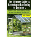 Ultimate Guide To Greenhouse Gardening for Beginners: How to Grow Flowers and Vegetables Year-Round In Your Greenhouse