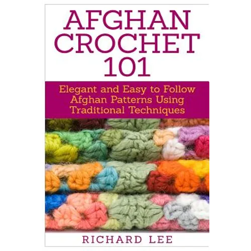 Afghan Crochet 101: Elegant and Easy to Follow Afghan Patterns Using Traditional Techniques