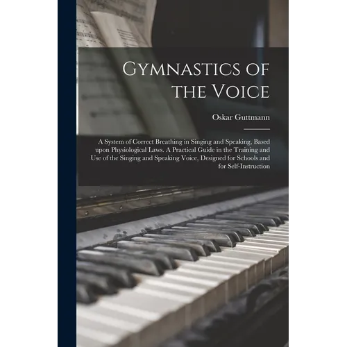 Gymnastics of the Voice: a System of Correct Breathing in Singing and Speaking, Based Upon Physiological Laws. A Practical Guide in the Trainin