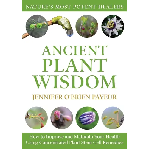 Ancient Plant Wisdom: How to Improve and Maintain Your Health Using Concentrated Plant Stem Cell Remedies