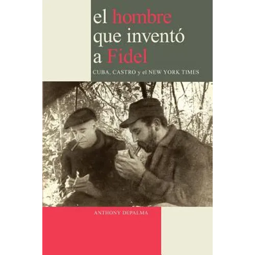 El Hombre que Inventó a Fidel. Cuba, Castro y el New York Times