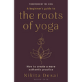 A Beginner's Guide to the Roots of Yoga: How to Create a More Authentic Practice