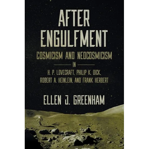 After Engulfment: Cosmicism and Neocosmicism in H. P. Lovecraft, Philip K. Dick, Robert A. Heinlein, and Frank Herbert