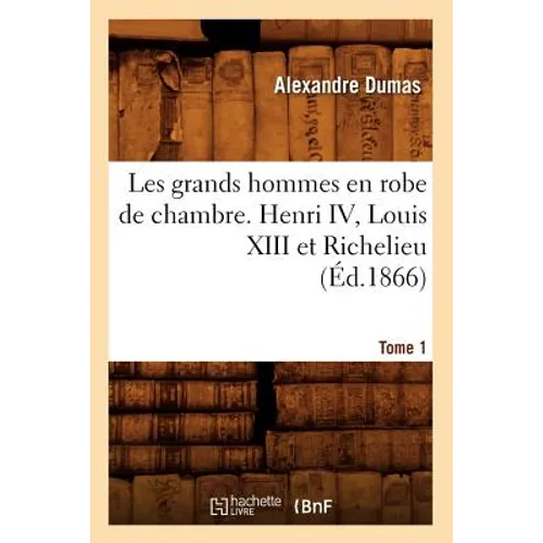 Les Grands Hommes En Robe de Chambre. Henri IV, Louis XIII Et Richelieu. Tome 1 (Éd.1866)