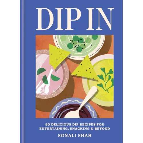 Dip in: 80 Delicious Dip Recipes for Entertaining, Snacking & Beyond