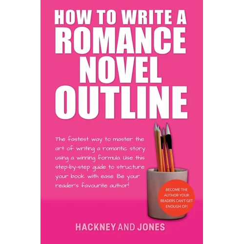How To Write A Romance Novel Outline: The Fastest Way To Master The Art Of Writing A Romantic Story Using A Winning Formula