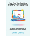 Your First Year Teaching Computer Science: A Practical Guide to Success for New Computer Science Teachers