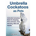 Umbrella Cockatoos as Pets. Umbrella Cockatoos Book for Keeping, Pros and Cons, Care, Housing, Diet and Health.