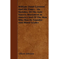 William Lloyd Garrison And His Times - Or, Sketches Of The Anti-Slavery Movement In America And Of The Man Who Was Its Founder And Moral Leader