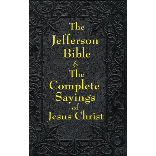 Jefferson Bible & The Complete Sayings of Jesus Christ: The Teachings of Jesus from the Gospels in Two Complementary Works