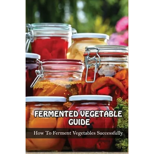Fermented Vegetables Guide: How To Ferment Vegetables Successfully: Health Benefits Of Fermented Vegetables