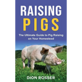 Raising Pigs: The Ultimate Guide to Pig Raising on Your Homestead