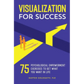Visualization for Success: 75 Psychological Empowerment Exercises to Get What You Want in Life