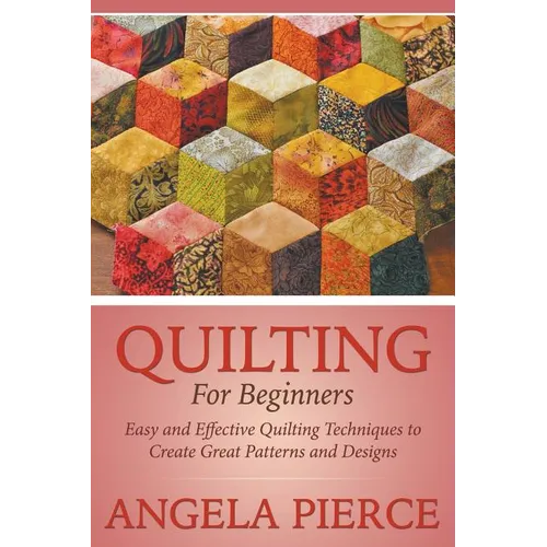 Quilting For Beginners: Easy and Effective Quilting Techniques to Create Great Patterns and Designs
