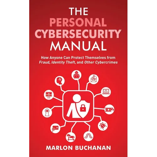 The Personal Cybersecurity Manual: How Anyone Can Protect Themselves from Fraud, Identity Theft, and Other Cybercrimes