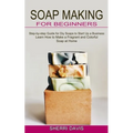 Soap Making for Beginners: Learn How to Make a Fragrant and Colorful Soap at Home (Step-by-step Guide for Diy Soaps to Start Up a Business)