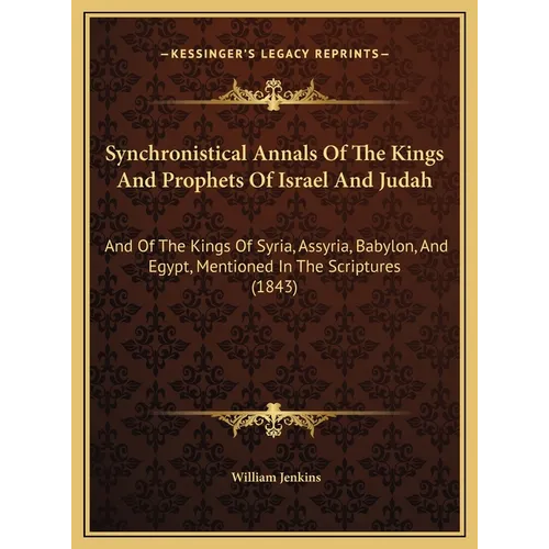 Synchronistical Annals Of The Kings And Prophets Of Israel And Judah: And Of The Kings Of Syria, Assyria, Babylon, And Egypt, Mentioned In The Scriptu