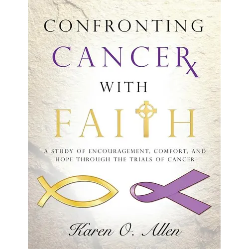 Confronting Cancer with Faith: A Study of Encouragement, Comfort, and Hope Through the Trials of Cancer