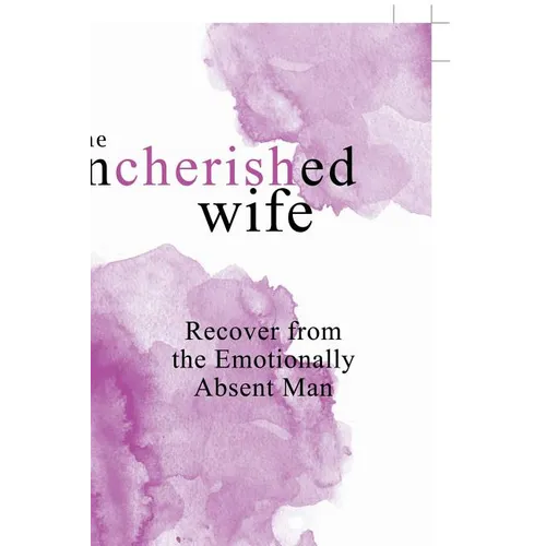 The Uncherished Wife: Recover from the Emotionally Absent Man