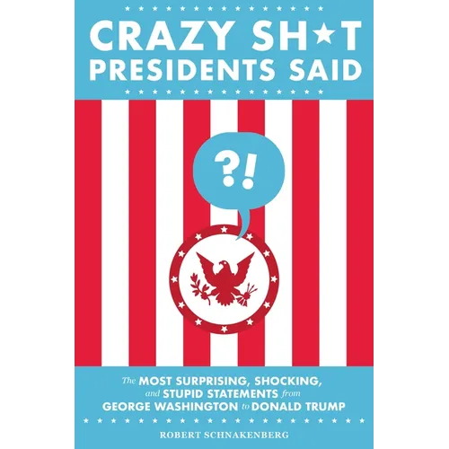 Crazy Sh*t Presidents Said: The Most Surprising, Shocking, and Stupid Statements from George Washington to Donald Trump